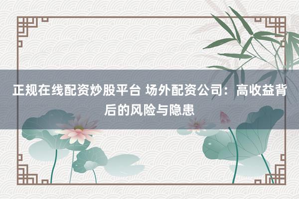 正规在线配资炒股平台 场外配资公司：高收益背后的风险与隐患