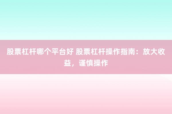 股票杠杆哪个平台好 股票杠杆操作指南：放大收益，谨慎操作