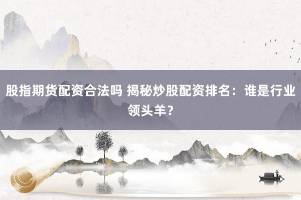 股指期货配资合法吗 揭秘炒股配资排名：谁是行业领头羊？