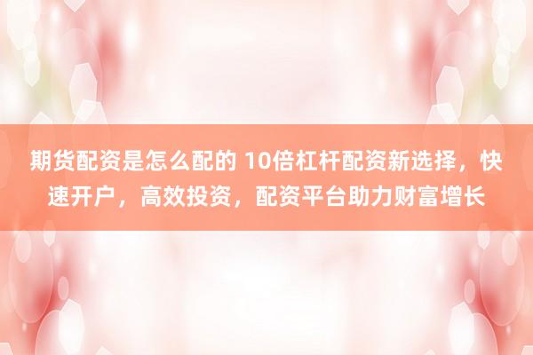 期货配资是怎么配的 10倍杠杆配资新选择，快速开户，高效投资，配资平台助力财富增长