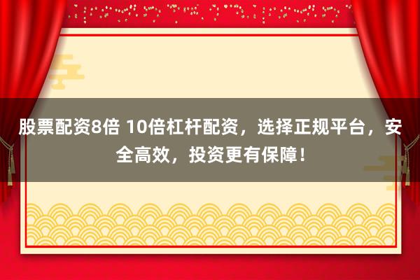 股票配资8倍 10倍杠杆配资，选择正规平台，安全高效，投资更有保障！