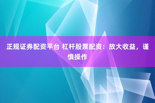 正规证券配资平台 杠杆股票配资：放大收益，谨慎操作