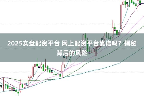 2025实盘配资平台 网上配资平台靠谱吗？揭秘背后的风险