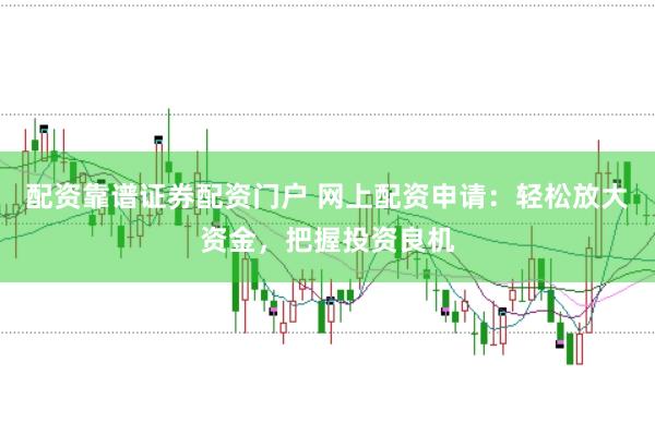 配资靠谱证券配资门户 网上配资申请：轻松放大资金，把握投资良机