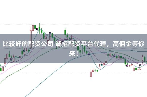 比较好的配资公司 诚招配资平台代理，高佣金等你来！