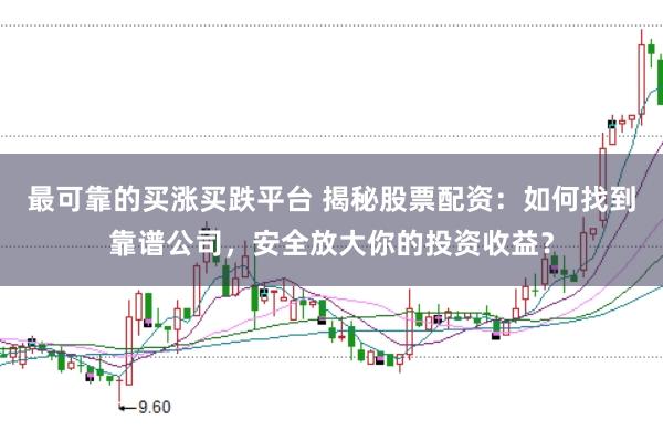 最可靠的买涨买跌平台 揭秘股票配资:如何找到靠谱公司,安全放大你的投资收益?