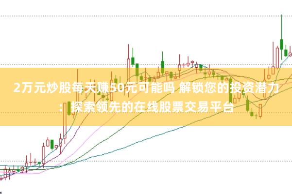 2万元炒股每天赚50元可能吗 解锁您的投资潜力：探索领先的在线股票交易平台