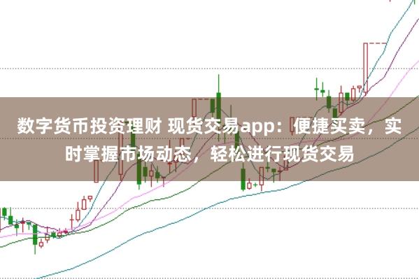 数字货币投资理财 现货交易app：便捷买卖，实时掌握市场动态，轻松进行现货交易