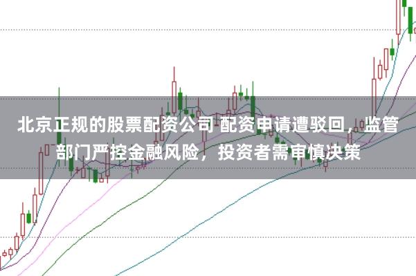 北京正规的股票配资公司 配资申请遭驳回，监管部门严控金融风险，投资者需审慎决策