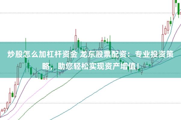 炒股怎么加杠杆资金 龙东股票配资：专业投资策略，助您轻松实现资产增值！