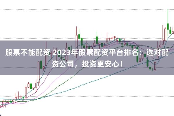 股票不能配资 2023年股票配资平台排名：选对配资公司，投资更安心！