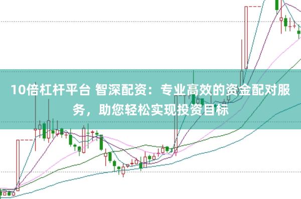 10倍杠杆平台 智深配资：专业高效的资金配对服务，助您轻松实现投资目标