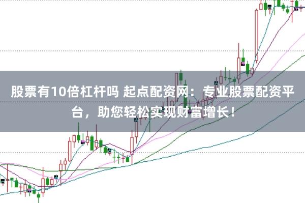 股票有10倍杠杆吗 起点配资网：专业股票配资平台，助您轻松实现财富增长！