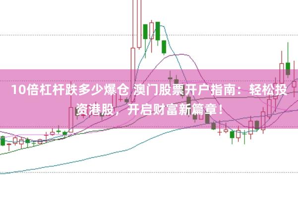 10倍杠杆跌多少爆仓 澳门股票开户指南：轻松投资港股，开启财富新篇章！