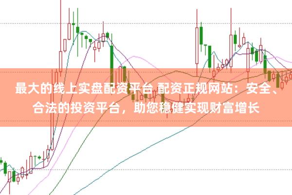 最大的线上实盘配资平台 配资正规网站：安全、合法的投资平台，助您稳健实现财富增长