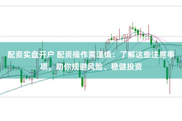 配资实盘开户 配资操作需谨慎：了解这些注意事项，助你规避风险、稳健投资