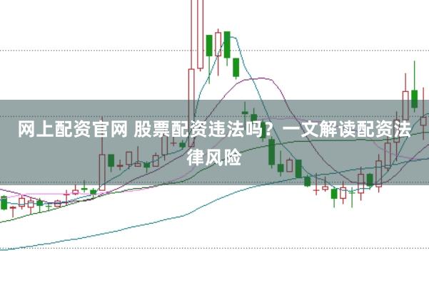 网上配资官网 股票配资违法吗？一文解读配资法律风险