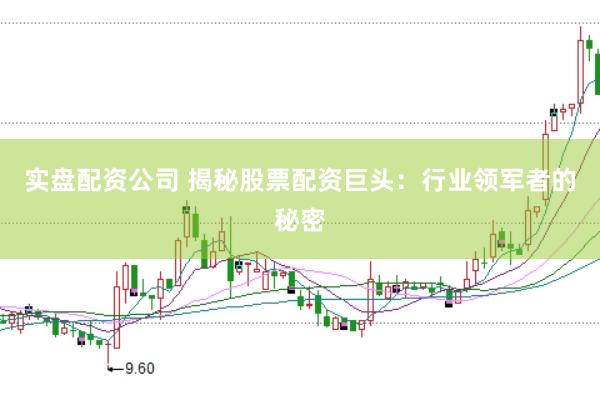实盘配资公司 揭秘股票配资巨头：行业领军者的秘密