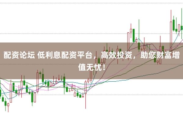 配资论坛 低利息配资平台，高效投资，助您财富增值无忧！