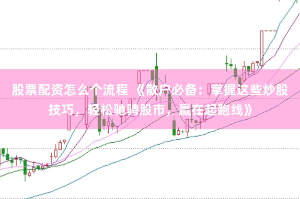 股票配资怎么个流程 《散户必备:掌握这些炒股技巧,轻松驰骋股市,赢在起跑线》
