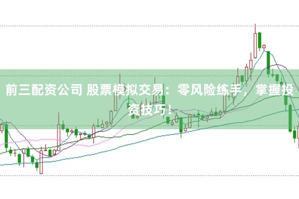 前三配资公司 股票模拟交易：零风险练手，掌握投资技巧！