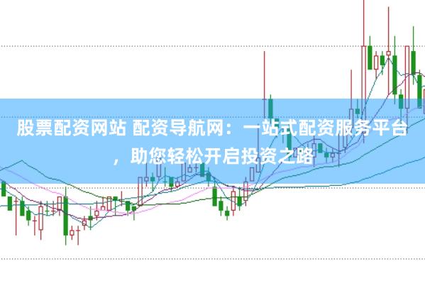 股票配资网站 配资导航网：一站式配资服务平台，助您轻松开启投资之路