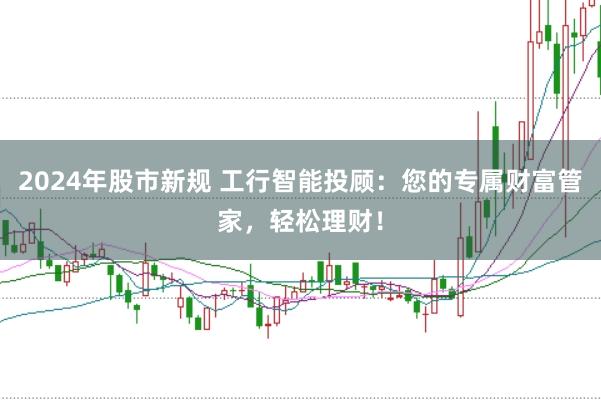 2024年股市新规 工行智能投顾：您的专属财富管家，轻松理财！