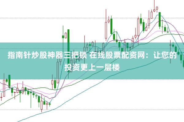 指南针炒股神器三把锁 在线股票配资网：让您的投资更上一层楼