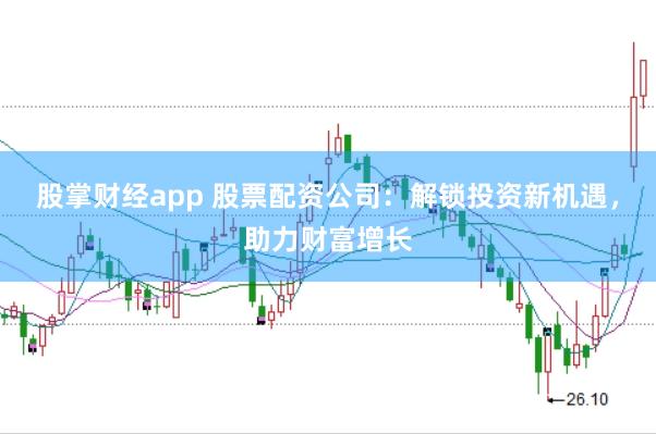 股掌财经app 股票配资公司:解锁投资新机遇,助力财富增长