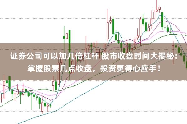 证券公司可以加几倍杠杆 股市收盘时间大揭秘：掌握股票几点收盘，投资更得心应手！