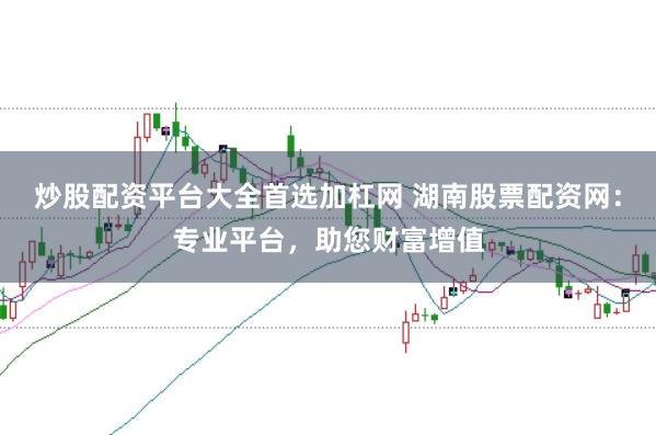 炒股配资平台大全首选加杠网 湖南股票配资网：专业平台，助您财富增值