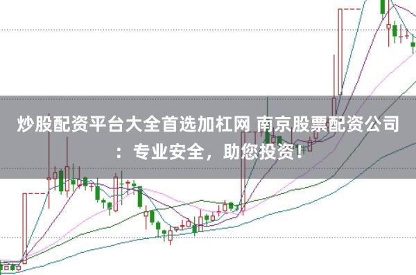 炒股配资平台大全首选加杠网 南京股票配资公司：专业安全，助您投资！