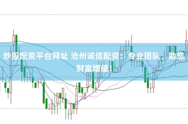 炒股配资平台网址 沧州诚信配资：专业团队，助您财富增值！