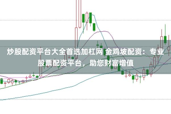 炒股配资平台大全首选加杠网 金鸡坡配资:专业股票配资平台,助您财富增值