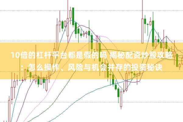 10倍的杠杆平台都是假的吗 揭秘配资炒股攻略：怎么操作、风险与机会并存的投资秘诀