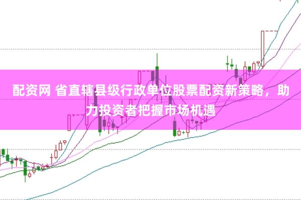 配资网 省直辖县级行政单位股票配资新策略,助力投资者把握市场机遇