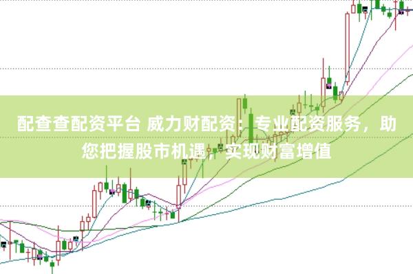 配查查配资平台 威力财配资：专业配资服务，助您把握股市机遇，实现财富增值