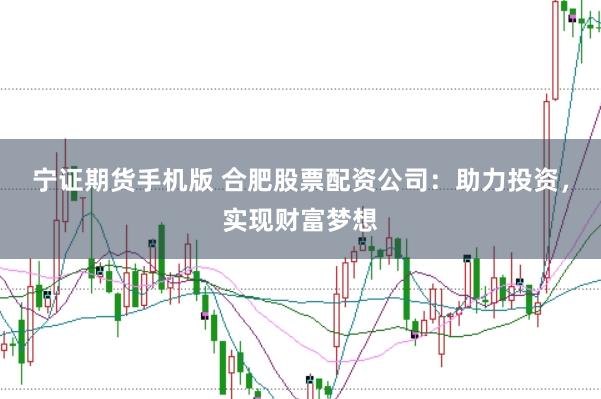 宁证期货手机版 合肥股票配资公司:助力投资,实现财富梦想