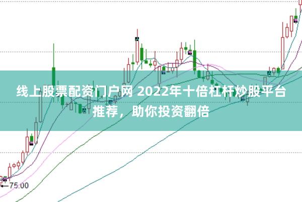 线上股票配资门户网 2022年十倍杠杆炒股平台推荐，助你投资翻倍