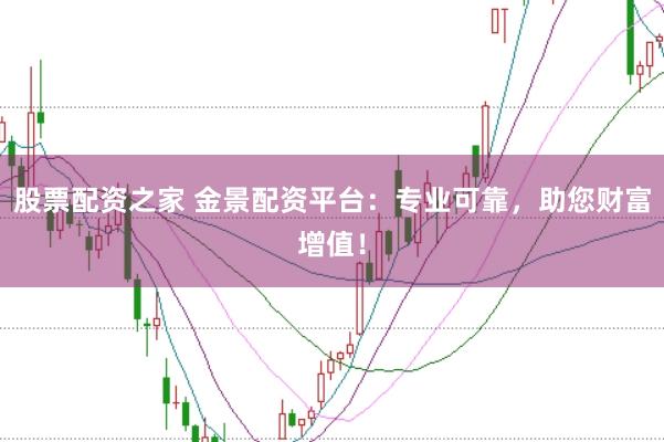 股票配资之家 金景配资平台：专业可靠，助您财富增值！