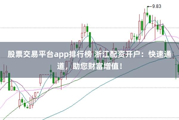 股票交易平台app排行榜 浙江配资开户:快速通道,助您财富增值!