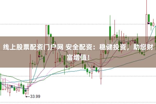 线上股票配资门户网 安全配资：稳健投资，助您财富增值！