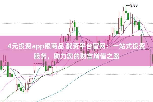 4元投资app银商品 配资平台官网:一站式投资服务,助力您的财富增值之路