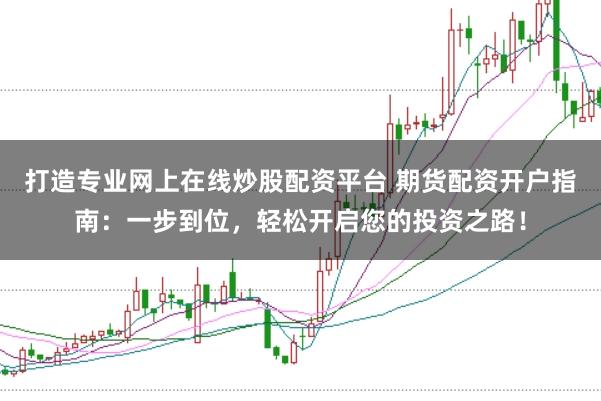 打造专业网上在线炒股配资平台 期货配资开户指南：一步到位，轻松开启您的投资之路！