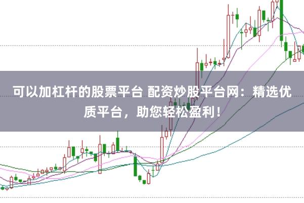 可以加杠杆的股票平台 配资炒股平台网:精选优质平台,助您轻松盈利!
