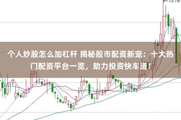 个人炒股怎么加杠杆 揭秘股市配资新宠：十大热门配资平台一览，助力投资快车道！