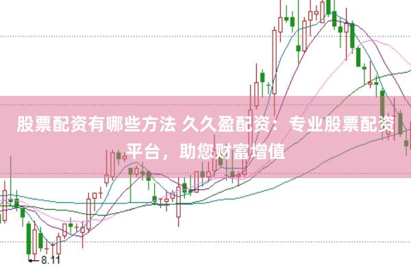 股票配资有哪些方法 久久盈配资：专业股票配资平台，助您财富增值