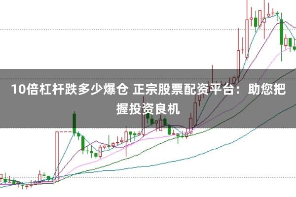 10倍杠杆跌多少爆仓 正宗股票配资平台：助您把握投资良机
