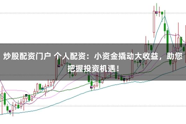 炒股配资门户 个人配资：小资金撬动大收益，助您把握投资机遇！