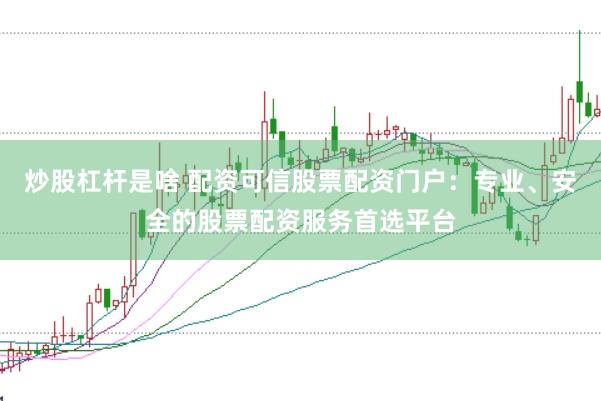 炒股杠杆是啥 配资可信股票配资门户：专业、安全的股票配资服务首选平台